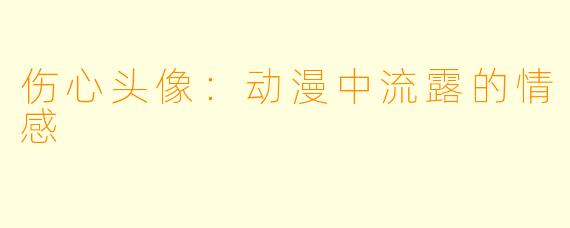伤心头像：动漫中流露的情感