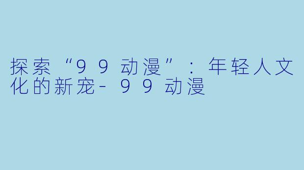 探索“99动漫”：年轻人文化的新宠-99动漫