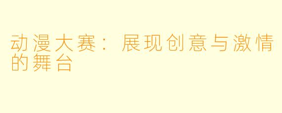 动漫大赛：展现创意与激情的舞台