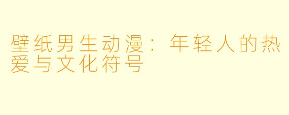 壁纸男生动漫：年轻人的热爱与文化符号