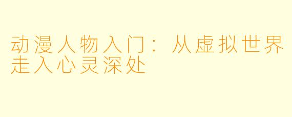 动漫人物入门：从虚拟世界走入心灵深处