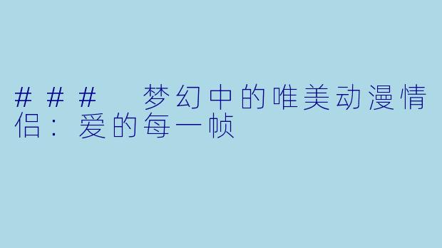 ### 梦幻中的唯美动漫情侣：爱的每一帧