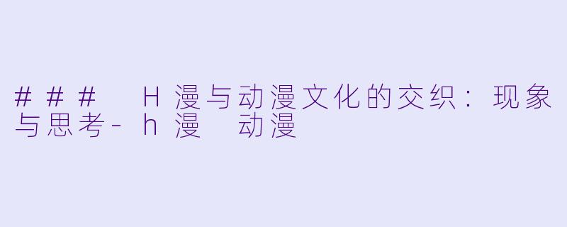### H漫与动漫文化的交织：现象与思考-h漫 动漫