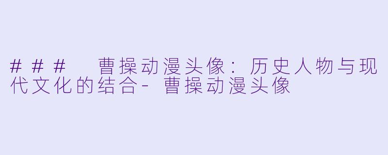 ### 曹操动漫头像：历史人物与现代文化的结合-曹操动漫头像