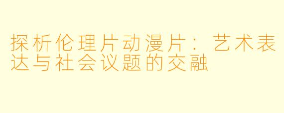 探析伦理片动漫片：艺术表达与社会议题的交融