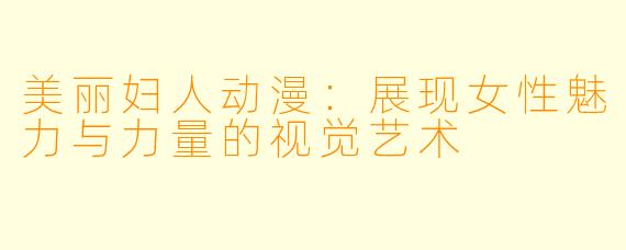 美丽妇人动漫：展现女性魅力与力量的视觉艺术