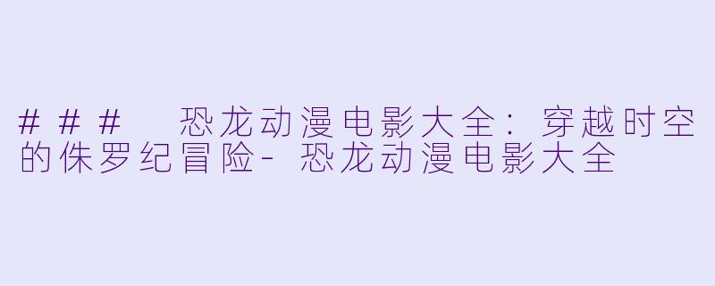 ### 恐龙动漫电影大全：穿越时空的侏罗纪冒险-恐龙动漫电影大全
