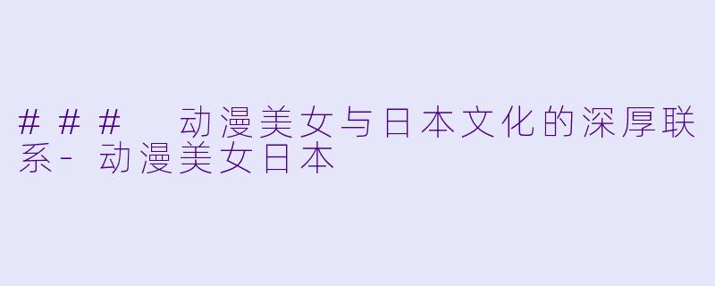 ### 动漫美女与日本文化的深厚联系-动漫美女日本