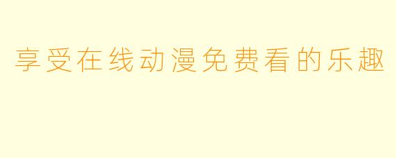 享受在线动漫免费看的乐趣