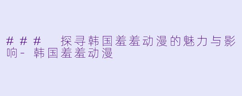 ### 探寻韩国羞羞动漫的魅力与影响-韩国羞羞动漫
