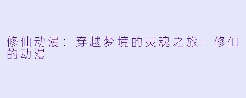 修仙动漫：穿越梦境的灵魂之旅-修仙的动漫