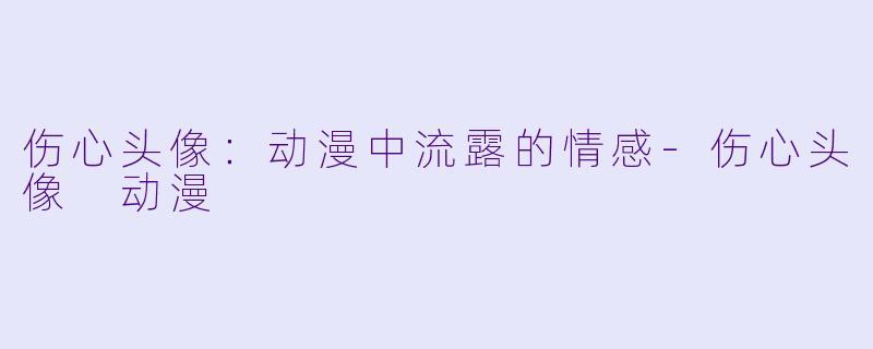 伤心头像：动漫中流露的情感-伤心头像 动漫