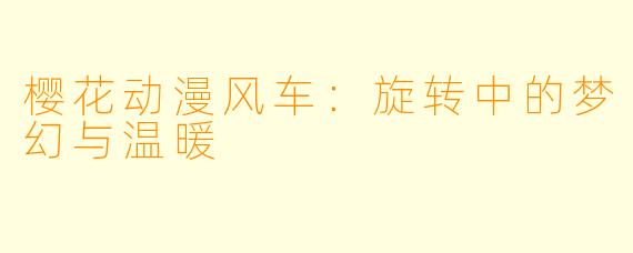 樱花动漫风车：旋转中的梦幻与温暖