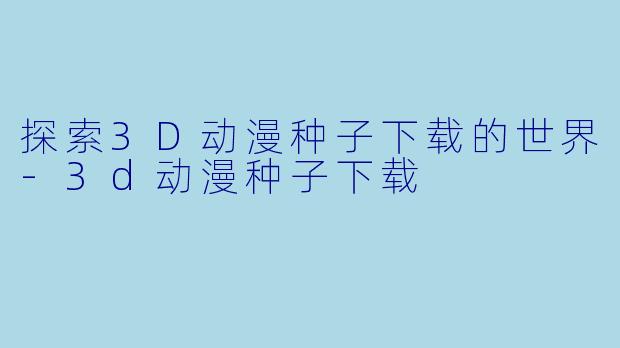 探索3D动漫种子下载的世界-3d动漫种子下载