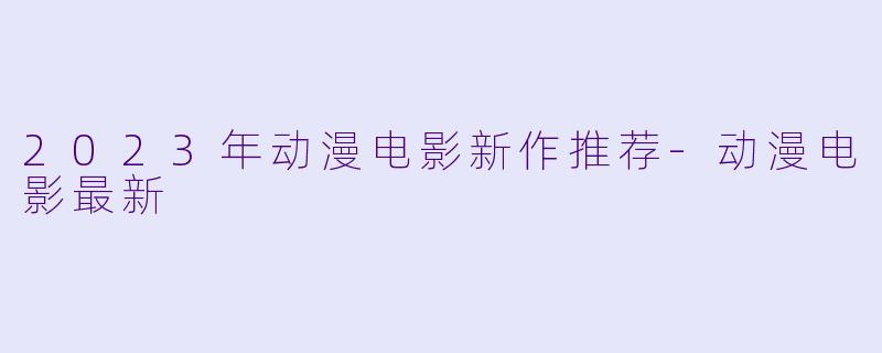 2023年动漫电影新作推荐-动漫电影最新