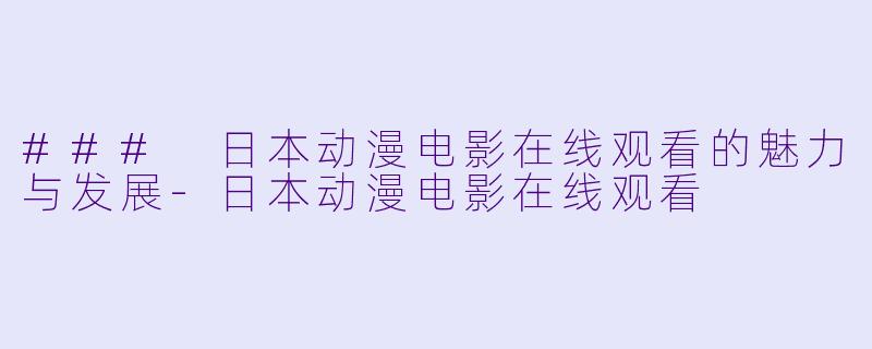 ### 日本动漫电影在线观看的魅力与发展-日本动漫电影在线观看
