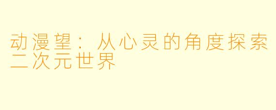 动漫望：从心灵的角度探索二次元世界