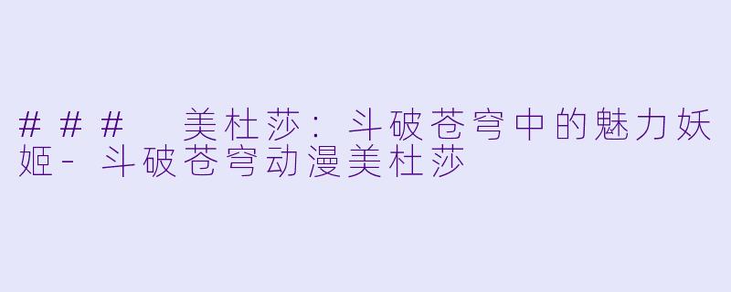 ### 美杜莎：斗破苍穹中的魅力妖姬-斗破苍穹动漫美杜莎