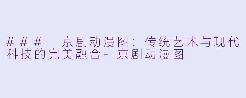 ### 京剧动漫图：传统艺术与现代科技的完美融合-京剧动漫图