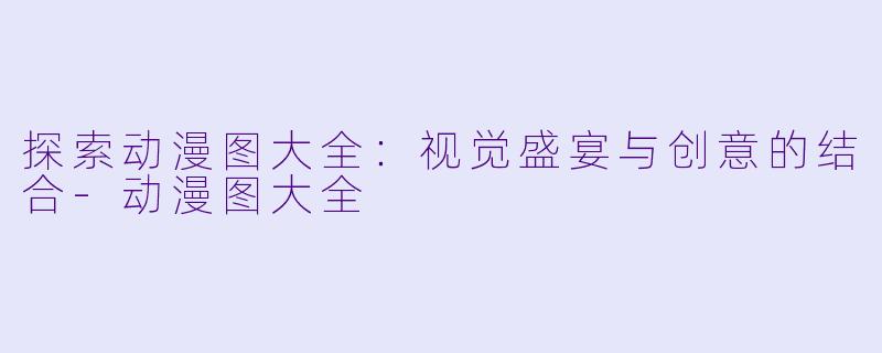 探索动漫图大全：视觉盛宴与创意的结合-动漫图大全