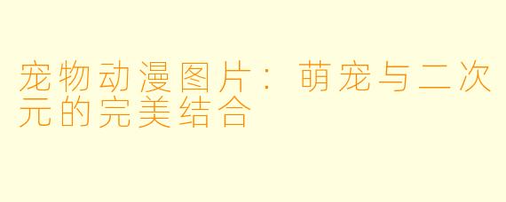 宠物动漫图片：萌宠与二次元的完美结合