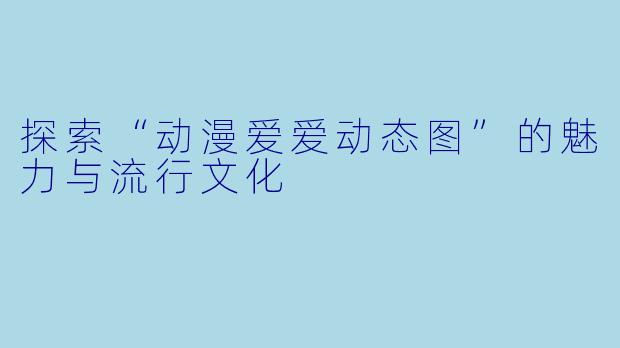 探索“动漫爱爱动态图”的魅力与流行文化