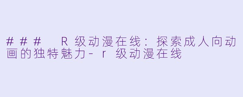 ### R级动漫在线：探索成人向动画的独特魅力-r级动漫在线