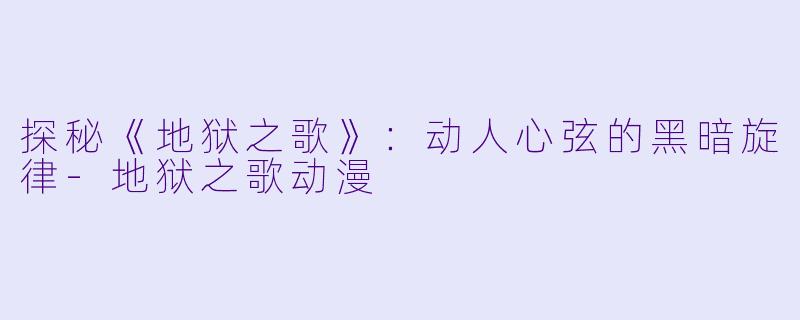 探秘《地狱之歌》：动人心弦的黑暗旋律-地狱之歌动漫