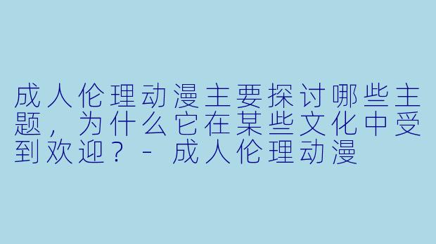 成人伦理动漫主要探讨哪些主题，为什么它在某些文化中受到欢迎？-成人伦理动漫