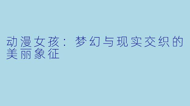 动漫女孩：梦幻与现实交织的美丽象征