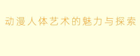 动漫人体艺术的魅力与探索