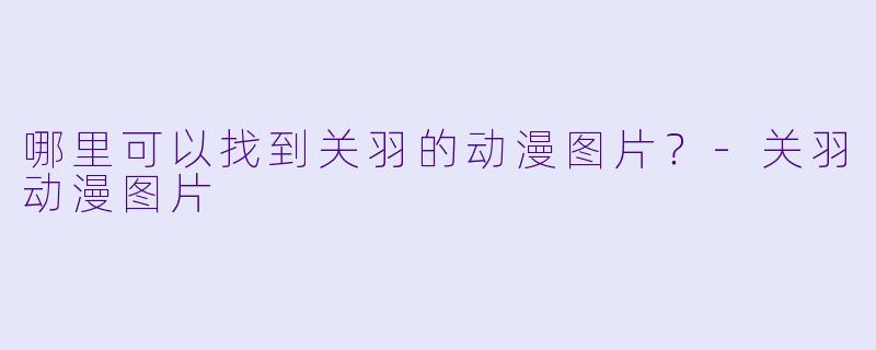 哪里可以找到关羽的动漫图片？-关羽动漫图片