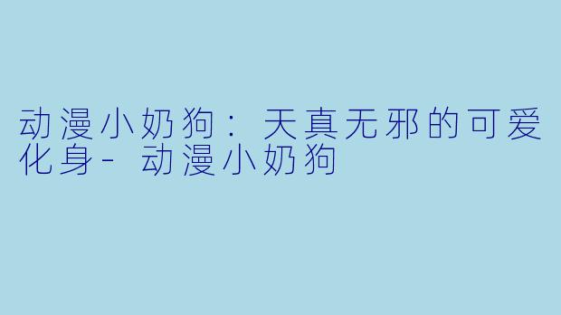 动漫小奶狗：天真无邪的可爱化身-动漫小奶狗