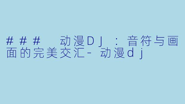 ### 动漫DJ：音符与画面的完美交汇-动漫dj