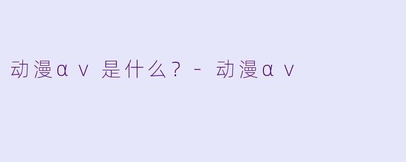 动漫αv是什么？-动漫αv