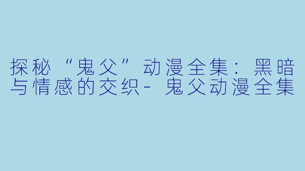 探秘“鬼父”动漫全集：黑暗与情感的交织-鬼父动漫全集