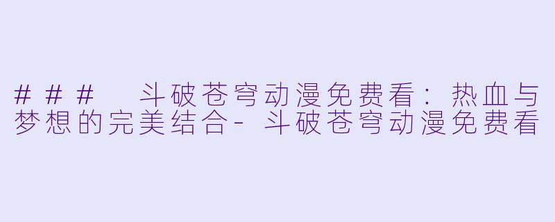 ### 斗破苍穹动漫免费看：热血与梦想的完美结合-斗破苍穹动漫免费看