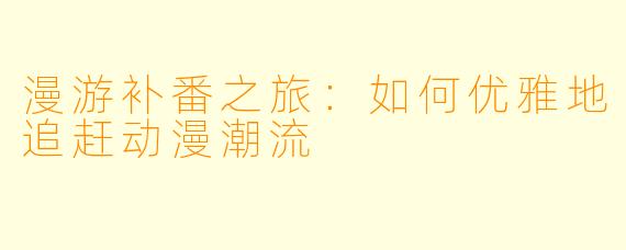 漫游补番之旅：如何优雅地追赶动漫潮流