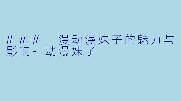 ### 漫动漫妹子的魅力与影响-动漫妹子