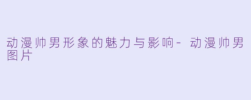 动漫帅男形象的魅力与影响-动漫帅男图片