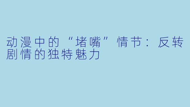 动漫中的“堵嘴”情节：反转剧情的独特魅力