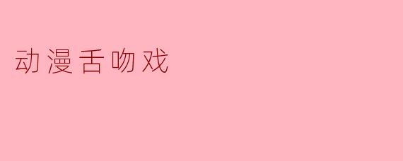 动漫舌吻戏