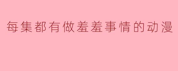 每集都有做羞羞事情的动漫