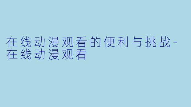 在线动漫观看的便利与挑战-在线动漫观看