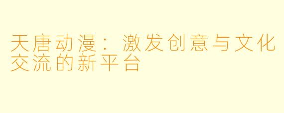 天唐动漫：激发创意与文化交流的新平台