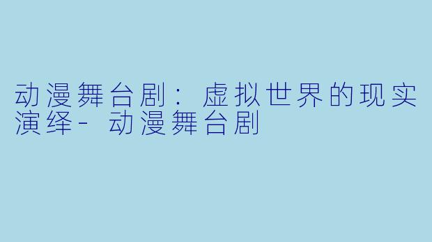 动漫舞台剧：虚拟世界的现实演绎-动漫舞台剧