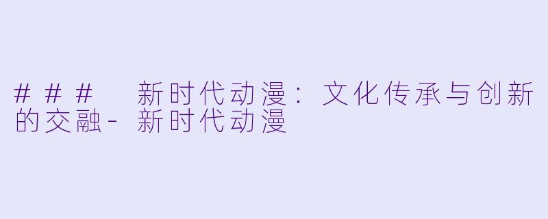 ### 新时代动漫：文化传承与创新的交融-新时代动漫