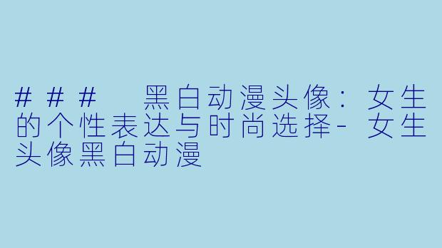 ### 黑白动漫头像：女生的个性表达与时尚选择-女生头像黑白动漫