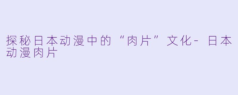 探秘日本动漫中的“肉片”文化-日本动漫肉片