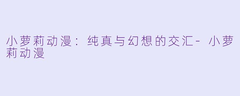 小萝莉动漫：纯真与幻想的交汇-小萝莉动漫